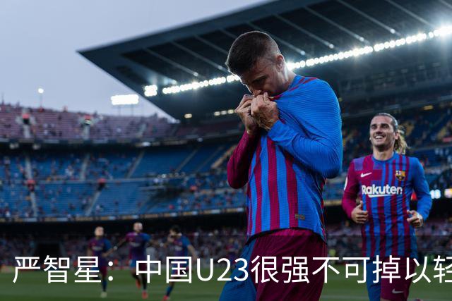 严智星：中国U23很强不可掉以轻心 不能过于自满认为赢球不在话下