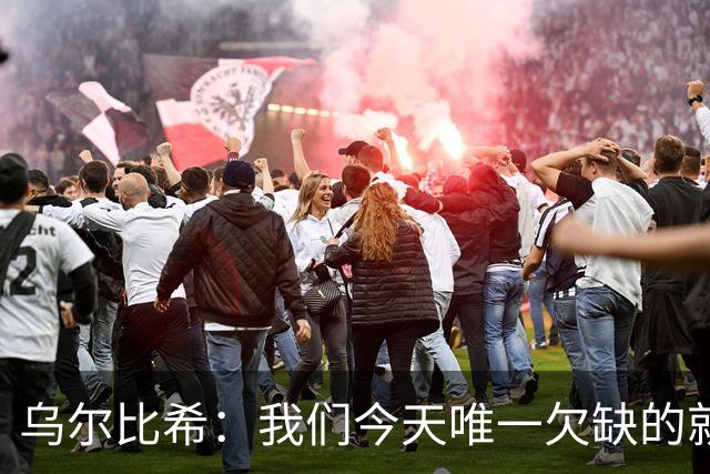 乌尔比希：我们今天唯一欠缺的就是一粒进球，好在零封了对手