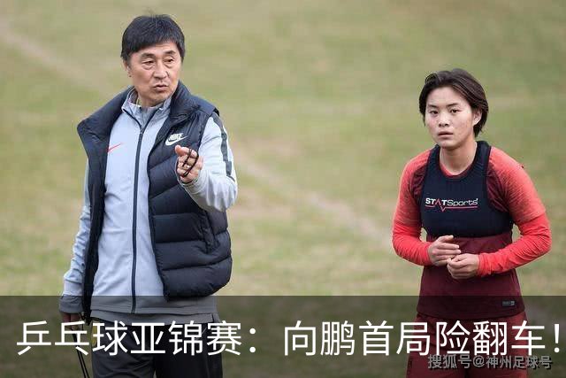 乒乓球亚锦赛：向鹏首局险翻车！0-2落后11-9逆转，1-0领先！