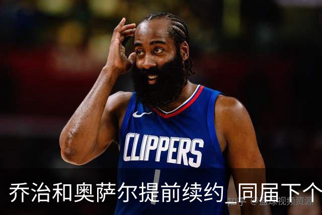 乔治&奥萨尔提前续约 同届下个会是谁？米勒有望2亿 波杰尚需观望