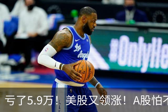 亏了5.9万！美股又领涨！A股怕不怕！