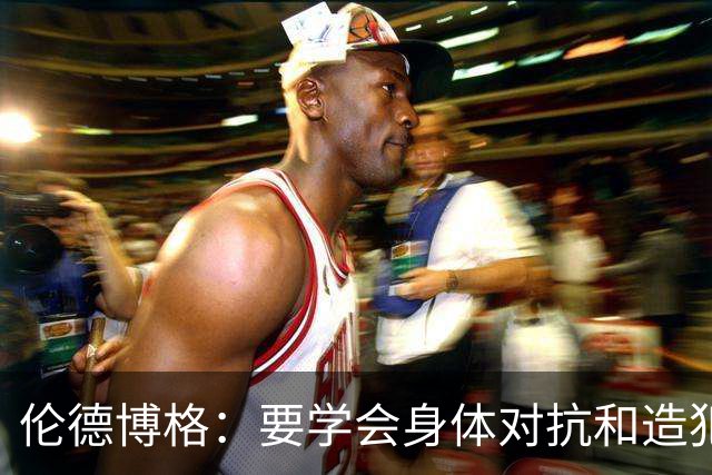 伦德博格：要学会身体对抗和造犯规技巧 努力适应联盟的趋势
