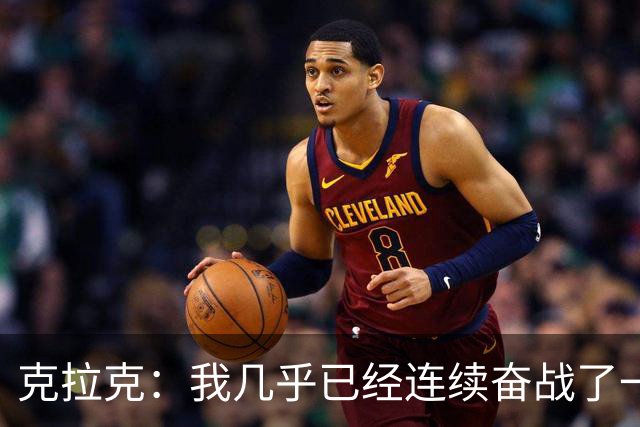 克拉克：我几乎已经连续奋战了一年半 这是一段漫长的艰苦磨砺