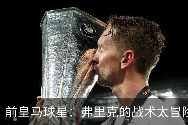 前皇马球星：弗里克的战术太冒险，容易给强敌太多可乘之机