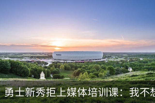 勇士新秀拒上媒体培训课：我不想对着镜头演戏