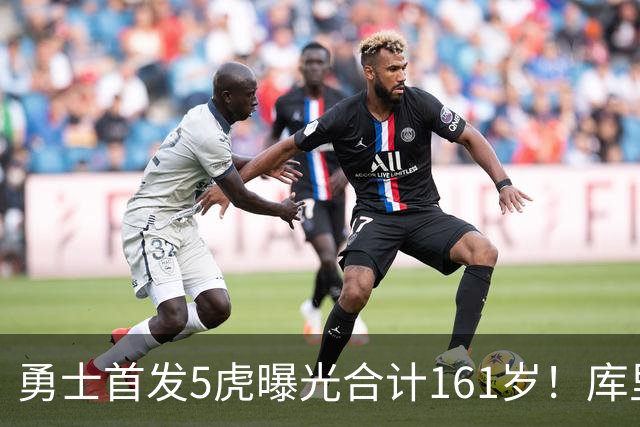 勇士首发5虎曝光合计161岁！库里三分58连中，年轻双星迎大考