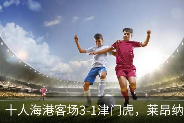十人海港客场3-1津门虎，莱昂纳多2射1传，安佩姆破门