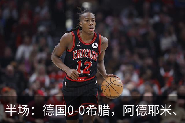 半场：德国0-0希腊，阿德耶米、埃布努塔利布失良机