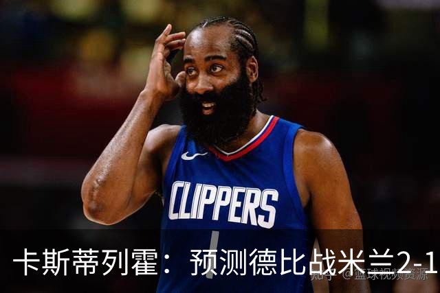 卡斯蒂列霍：预测德比战米兰2-1国米，贡萨洛-拉莫斯进球