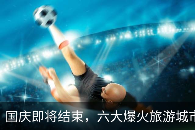 国庆即将结束，六大爆火旅游城市出炉！成都出人意料，京沪渝上榜