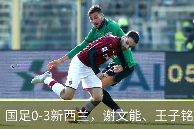 国足0-3新西兰，谢文能、王子铭造险，宾登、魏纳、帕克建功