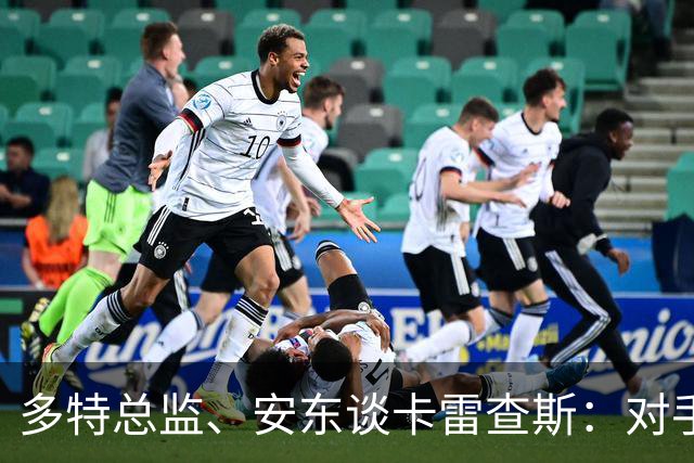 多特总监、安东谈卡雷查斯：对手踩脚没必要，希望他问题不大