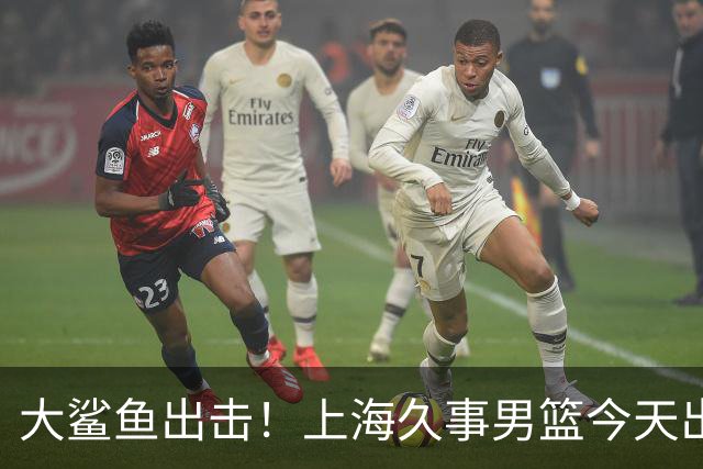 大鲨鱼出击！上海久事男篮今天出战这项洲际大赛