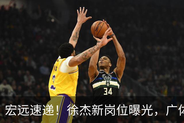宏远速递！徐杰新岗位曝光，广体力挺胡明轩，赞助商施压广东队