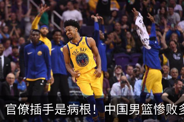 官僚插手是病根！中国男篮惨败多年前已见端倪，扬帅变脸值得深思