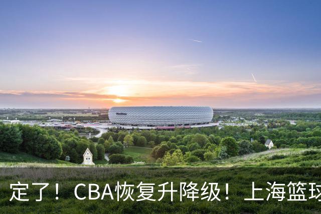 定了！CBA恢复升降级！上海篮球德比要来了？