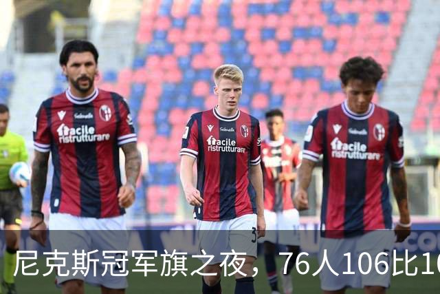 尼克斯冠军旗之夜，76人106比100搅局