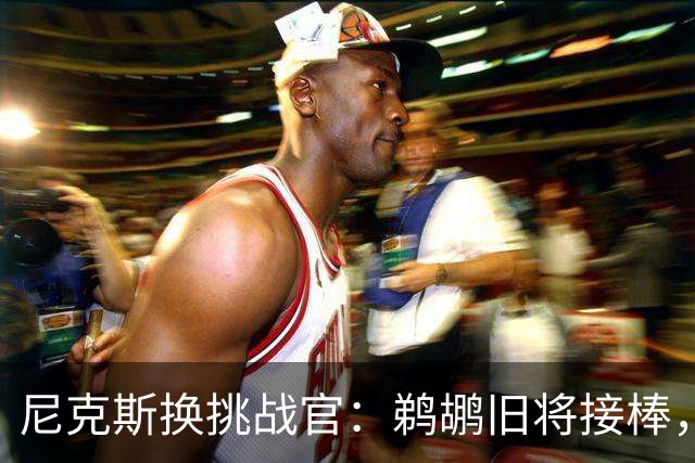 尼克斯换"挑战官"：鹈鹕旧将接棒，前任带着戒指去公牛