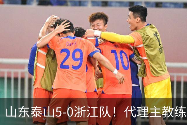 山东泰山5-0浙江队！代理主教练回应，王钰栋表态，中超排名更新