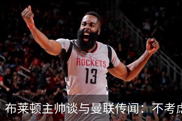 布莱顿主帅谈与曼联传闻：不考虑离开 我有优秀球员的支持