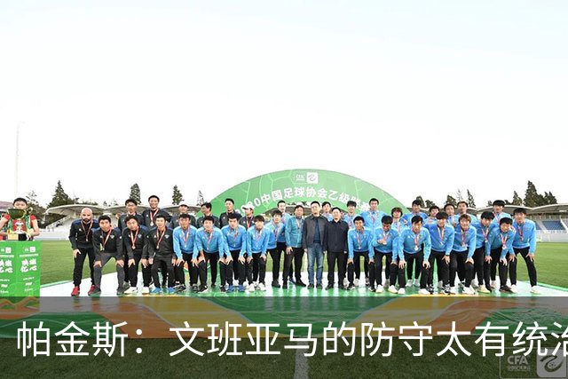 帕金斯：文班亚马的防守太有统治力 马刺光靠防守就能赢下比赛
