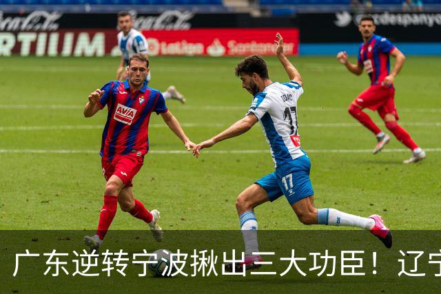 广东逆转宁波揪出三大功臣！辽宁弃将又立功：周鹏关键三分太硬了