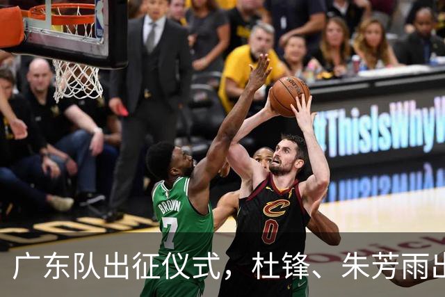 广东队出征仪式，杜锋、朱芳雨出席，新赛季目标前四
