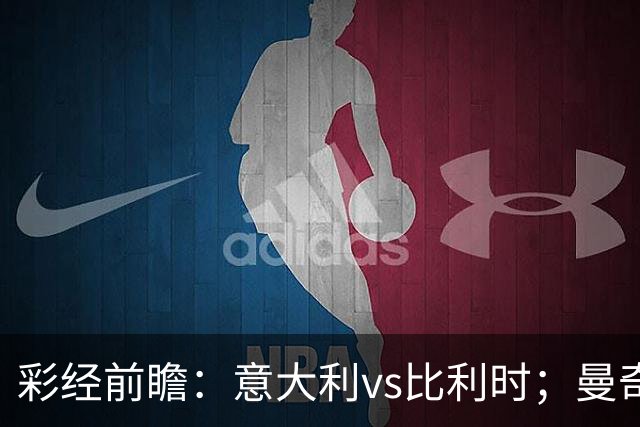 彩经前瞻：意大利vs比利时；曼奇尼回归首秀，看好主队不败