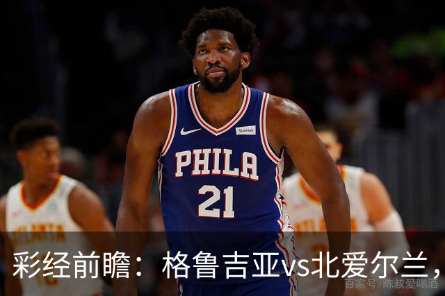 彩经前瞻：格鲁吉亚vs北爱尔兰，看好主队一球小胜