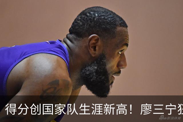 得分创国家队生涯新高！廖三宁狂轰30+7+4助中国男篮锁定亚运四强席位