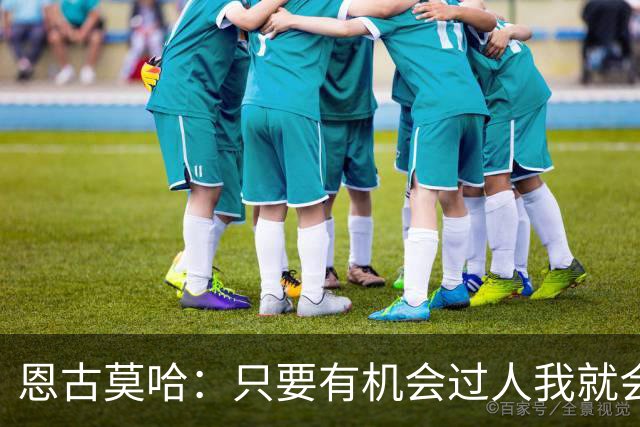 恩古莫哈：只要有机会过人我就会尝试；新帅改变了我们的心态