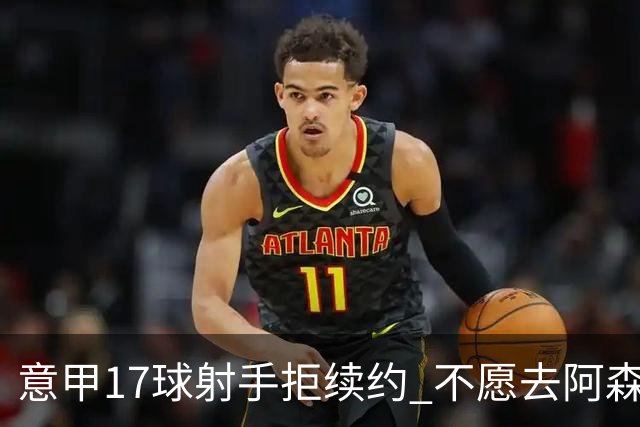 意甲17球射手拒续约 不愿去阿森纳只想去尤文