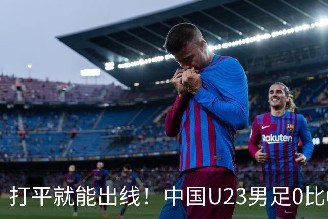 打平就能出线！中国U23男足0比0阿联酋，小组第一