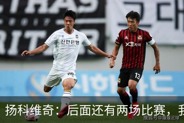 扬科维奇：后面还有两场比赛，我们会用同样的态度去对待