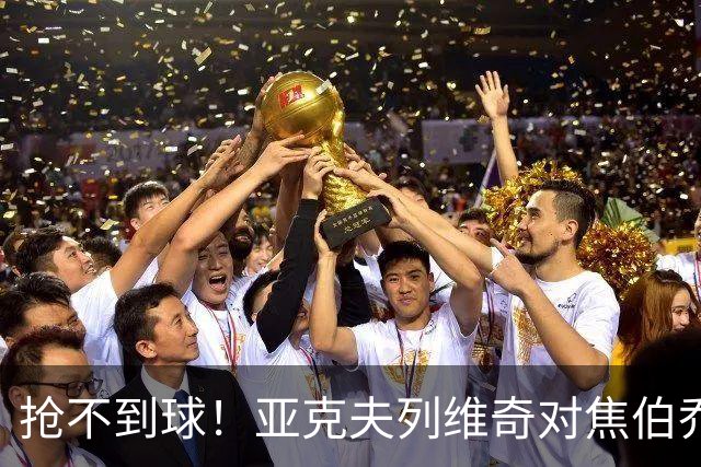 抢不到球！亚克夫列维奇对焦伯乔破口大骂，大家确实错怪了杜锋