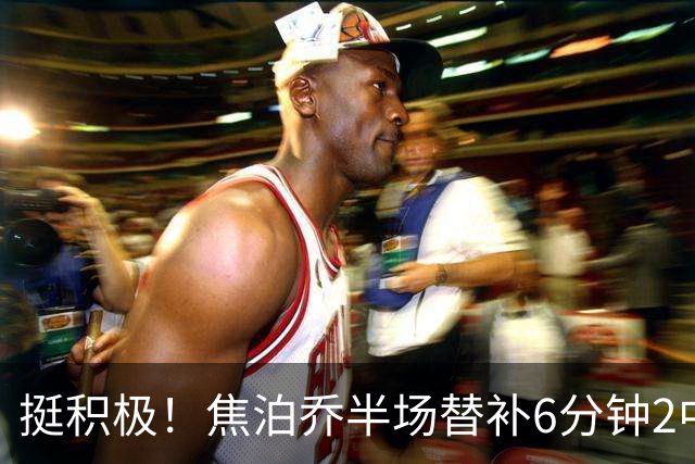 挺积极！焦泊乔半场替补6分钟2中1拿4分6板 正负值+9最高