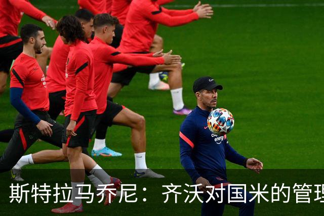斯特拉马乔尼：齐沃对国米的管理和比赛安排非常到位