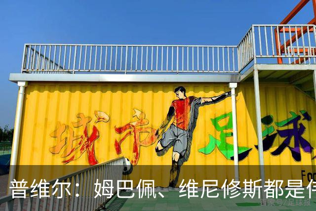 普维尔：姆巴佩、维尼修斯都是伟大的球员，但我们不畏惧