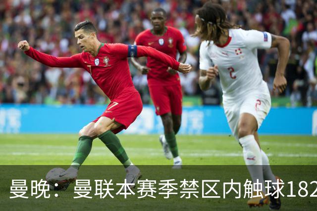 曼晚：曼联本赛季禁区内触球182次英超第一，但转化率不够高