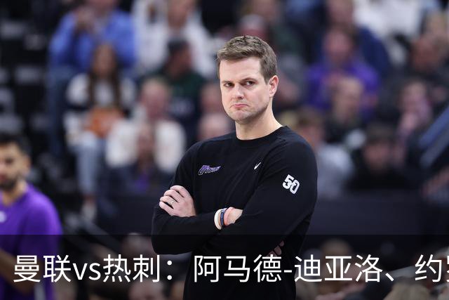 曼联vs热刺：阿马德-迪亚洛、约罗首发，索兰克、萨维奥出战