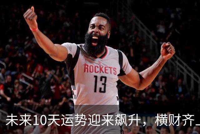 未来10天运势迎来飙升，横财齐上门，三大生肖赚钱一路大顺！