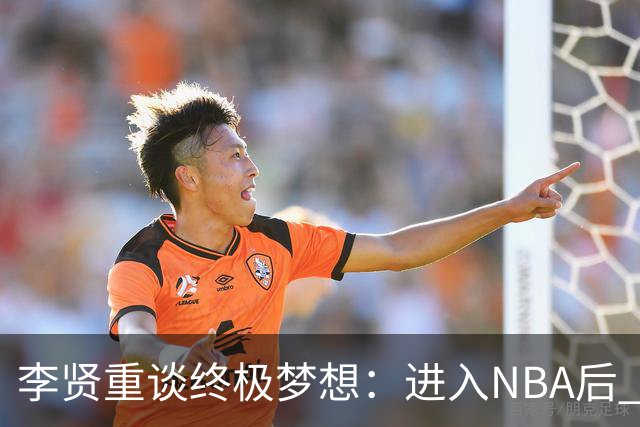 李贤重谈终极梦想：进入NBA后 我还想入选最佳阵容 拿下总冠军