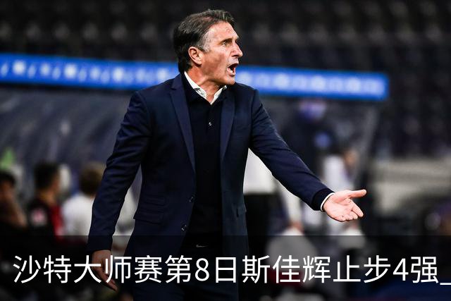 沙特大师赛第8日斯佳辉止步4强 小特马叔将争冠