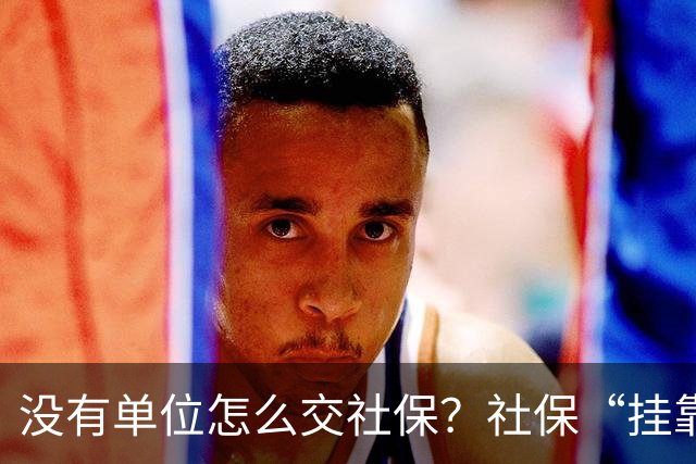 没有单位怎么交社保？社保“挂靠代缴”被查！人事代理、挂靠代缴、灵活就业参保有什么区别？
