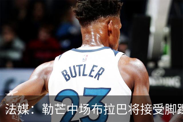 法媒：勒芒中场布拉巴将接受脚踝手术，预计缺席三个月