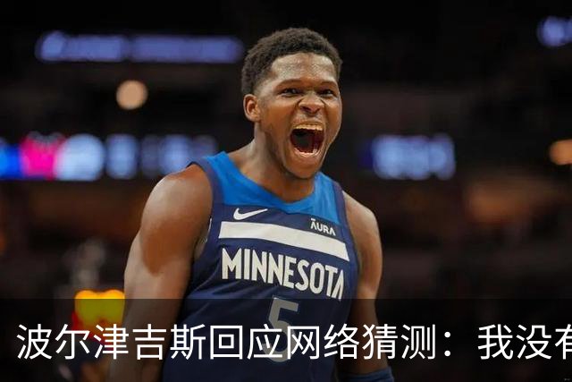 波尔津吉斯回应网络猜测：我没有HIV或艾滋病