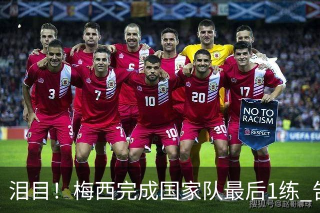 泪目！梅西完成国家队最后1练 告别战将踢全场 6位冠军队友遗憾缺席