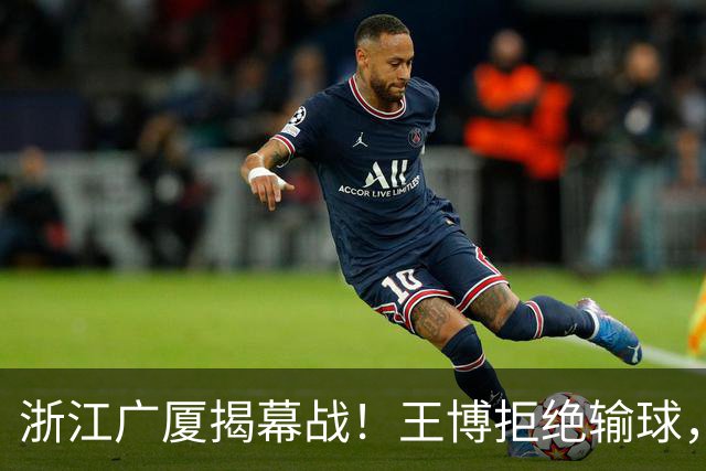 浙江广厦揭幕战！王博拒绝输球，新外援CBA首秀，央视直播