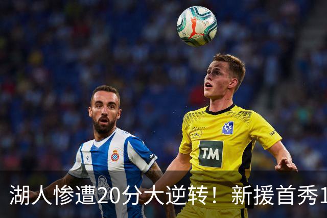 湖人惨遭20分大逆转！新援首秀11+9惊艳，里夫斯空砍28分7助