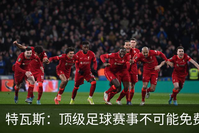 特瓦斯：顶级足球赛事不可能免费向观众开发，球队要付工资